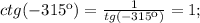 ctg(-315к)= \frac{1}{tg(-315к)} =1;