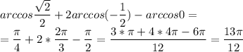 \displaystyle arccos \frac{ \sqrt{2}}{2}+2arccos( -\frac{1}{2})-arccos 0=\\= \frac{ \pi }{4}+2* \frac{2 \pi }{3}- \frac{ \pi }{2}= \frac{3* \pi +4*4 \pi -6 \pi }{12}= \frac{13 \pi }{12}
