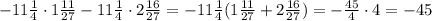 -11 \frac{1}{4}\cdot 1 \frac{11}{27}-11 \frac{1}{4}\cdot 2 \frac{16}{27} =&#10;-11 \frac{1}{4}( 1 \frac{11}{27}+ 2 \frac{16}{27} )=&#10;- \frac{45}{4}\cdot 4=-45
