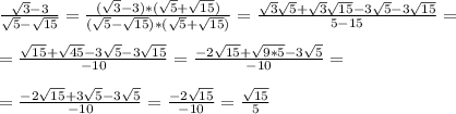 \frac{ \sqrt{3} -3}{\sqrt{5} - \sqrt{15}} = \frac{ (\sqrt{3} -3)*(\sqrt{5} + \sqrt{15} )}{(\sqrt{5} - \sqrt{15})*( \sqrt{5} + \sqrt{15})} = \frac{ \sqrt{3} \sqrt{5}+ \sqrt{3} \sqrt{15} -3 \sqrt{5}-3 \sqrt{15} }{5-15} = \\ \\ = \frac{ \sqrt{15}+ \sqrt{45} - 3\sqrt{5}-3 \sqrt{15} }{-10} = \frac{-2 \sqrt{15} + \sqrt{9*5} -3\sqrt{5}}{-10} = \\ \\ = \frac{-2 \sqrt{15} + 3\sqrt{5} -3\sqrt{5}}{-10} = \frac{-2 \sqrt{15}}{-10} = \frac{ \sqrt{15} }{5}