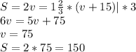 S=2v=1 \frac{2}{3}*(v+15) |*3\\ 6v=5v+75\\ v=75\\ S=2*75=150