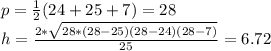 p= \frac{1}{2}(24+25+7)=28 \\ h= \frac{2* \sqrt{28*(28-25)(28-24)(28-7)} }{25}=6.72&#10;