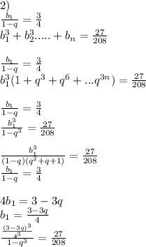 2)\\&#10; \frac{b_{1}}{1-q} = \frac{3}{4}\\&#10; b_{1}^3+b_{2}^3.....+b_{n}=\frac{27}{208}\\&#10;\\&#10;\frac{ b_{1}}{1-q}=\frac{3}{4}\\&#10;b_{1}^3(1+q^3+q^6+...q^{3n})=\frac{27}{208}\\&#10;\\&#10;\frac{b_{1}}{1-q}=\frac{3}{4}\\&#10;\frac{b_{1}^3}{1-q^3}=\frac{27}{208} \\\\&#10; \frac{b_{1}^3}{(1-q)(q^2+q+1)} = \frac{27}{208}\\&#10;\frac{b_{1}}{1-q}=\frac{3}{4}\\&#10;\\&#10;4b_{1}=3-3q\\&#10;b_{1}=\frac{3-3q}{4}\\&#10;\frac{\frac{(3-3q)^3}{4^3}}{1-q^3}= \frac{27}{208}