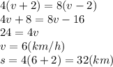 4(v+2)=8(v-2)&#10;\\\&#10;4v+8=8v-16&#10;\\\&#10;24=4v&#10;\\\&#10;v=6(km/h)&#10;\\\&#10;s=4(6+2)=32(km)