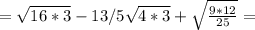 = \sqrt{16*3} -13/5 \sqrt{4*3}+ \sqrt{\frac{9*12}{25} }=