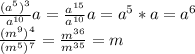 \frac{(a^{5})^{3}}{a^{10}}a=\frac{a^{15}}{a^{10}}a=a^{5}*a=a^{6} \\ \frac{(m^{9})^{4}}{(m^{5})^{7}}= \frac{m^{36}}{m^{35}}=m
