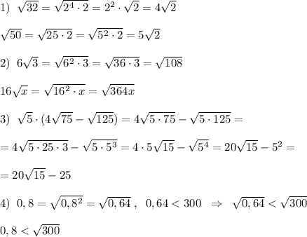 1)\; \; \sqrt{32} = \sqrt{2^4\cdot 2} =2^2\cdot \sqrt{2} =4 \sqrt{2} \\\\ \sqrt{50} = \sqrt{25\cdot 2} = \sqrt{5^2\cdot 2}=5\sqrt2 \\\\2)\; \; 6\sqrt3= \sqrt{6^2\cdot 3}= \sqrt{36\cdot 3} =\sqrt{108}\\\\ 16\sqrt{x} =\sqrt{16^2\cdot x} =\sqrt{364x} \\\\3)\; \; \sqrt{5}\cdot (4\sqrt{75} -\sqrt{125})=4\sqrt{5\cdot 75}-\sqrt{5\cdot 125} =\\\\=4\sqrt{5\cdot 25\cdot 3}-\sqrt{5\cdot 5^3}=4\cdot 5\sqrt{15}-\sqrt{5^4}=20\sqrt{15}-5^2=\\\\=20\sqrt{15} -25\\\\4)\; \; 0,8=\sqrt{0,8^2}=\sqrt{0,64}\; ,\; \; 0,64<300\; \; \Rightarrow \; \; \sqrt{0,64}<\sqrt{300}\\\\0,8<\sqrt{300}\\