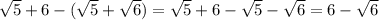 \sqrt{5} +6 - ( \sqrt{5} + \sqrt{6} ) = \sqrt{5} +6 - \sqrt{5} - \sqrt{6} = 6 - \sqrt{6}