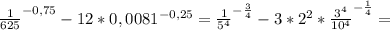 \frac{1}{625}^{-0,75} - 12 * 0,0081^{-0,25} = \frac{1}{5^{4} }^{- \frac{3}{4} } - 3 * 2^{2} * \frac{3^{4}}{10^{4}} ^{- \frac{1}{4}} =