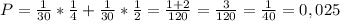 P= \frac{1}{30}* \frac{1}{4} + \frac{1}{30} * \frac{1}{2} = \frac{1+2}{120}= \frac{3}{120}= \frac{1}{40}=0,025