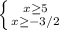 \left \{ {{x \geq 5} \atop {x \geq -3/2}} \right.