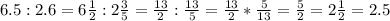 6.5:2.6=6 \frac{1}{2}:2 \frac{3}{5}= \frac{13}{2}: \frac{13}{5}= \frac{13}{2}*\frac{5}{13}= \frac{5}{2}=2 \frac{1}{2}=2.5