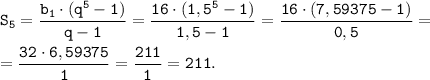 \displaystyle \tt S_{5} = \frac{b_{1} \cdot (q^{5}-1)}{q-1} = \frac{16 \cdot (1,5^{5}-1)}{1,5-1} =\frac{16 \cdot (7,59375-1)}{0,5} =\\\\= \frac{32 \cdot 6,59375}{1} = \frac{211}{1} = 211.