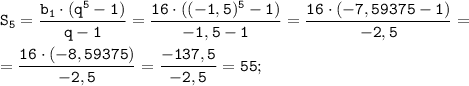 \displaystyle \tt S_{5} = \frac{b_{1} \cdot (q^{5}-1)}{q-1} = \frac{16 \cdot ((-1,5)^{5}-1)}{-1,5-1} =\frac{16 \cdot (-7,59375-1)}{-2,5} =\\\\= \frac{16 \cdot (-8,59375)}{-2,5} = \frac{-137,5}{-2,5} = 55;