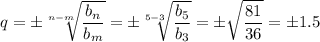 \displaystyle q= \pm \sqrt[n-m]{ \frac{b_n}{b_m} } =\pm \sqrt[5-3]{ \frac{b_5}{b_3} } =\pm \sqrt{ \frac{81}{36} } =\pm1.5