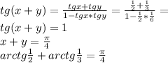 tg(x+y)=\frac{tgx+tgy}{1-tgx*tgy}=\frac{\frac{1}{2}+\frac{1}{3}}{1-\frac{1}{2}*\frac{1}{6}}=\\&#10;tg(x+y)=1\\&#10;x+y=\frac{\pi}{4}\\&#10;arctg\frac{1}{2}+arctg\frac{1}{3}=\frac{\pi}{4}\\&#10;