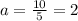 a = \frac{10}{5} = 2