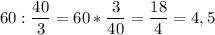 \displaystyle 60 : \frac{40}{3}= 60 * \frac{3}{40}= \frac{18}{4}= 4,5