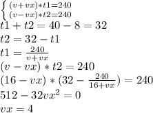 \left \{ {{(v+vx)*t1=240} \atop {(v-vx)*t2=240}} \right. \\ t1+t2=40-8=32 \\ t2=32-t1 \\ t1= \frac{240}{v+vx} \\ (v-vx)*t2=240 \\ (16-vx)*(32- \frac{240}{16+vx} )=240 \\ 512-32 vx^{2}=0 \\ vx=4