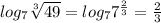 log_7 \sqrt[3]{49} =log_77^{\frac{2}{3}}= \frac{2}{3}