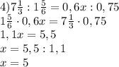 4) 7\frac{1}{3}:1\frac{5}{6}=0,6x:0,75 \\ 1\frac{5}{6}\cdot0,6x=7\frac{1}{3}\cdot 0,75 \\ 1,1x=5,5 \\ x=5,5:1,1 \\ x=5