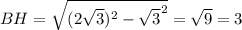 BH= \sqrt{(2 \sqrt{3})^2- \sqrt{3}^2 }= \sqrt{9} =3