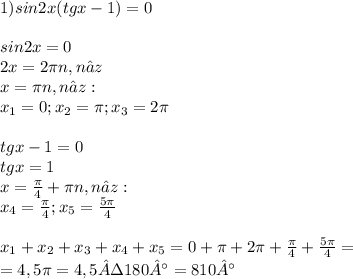 1) sin2x (tgx-1) = 0 \\ \\ &#10;sin2x = 0 \\ &#10;2x=2 \pi n, n∈z \\ &#10;x = \pi n,n∈z: \\ &#10;x_{1} =0; x_{2} = \pi ; x_{3} =2 \pi \\ \\ &#10;tgx - 1 = 0 \\ &#10;tgx = 1\\&#10;x= \frac{ \pi }{4} +{\pi}n, n∈z: \\ &#10; x_{4} = \frac{ \pi }{4} ;x_{5} = \frac{5 \pi }{4} \\ \\ &#10; x_{1} +x_{2}+ x_{3}+ x_{4} +x_{5}=0+ \pi +2 \pi +\frac{ \pi }{4}+\frac{5 \pi }{4} = \\ &#10;=4,5 \pi =4,5·180°=810°