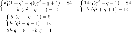 \displaystyle \left \{ {{b_1^2(1+q^2+q)(q^2-q+1)=84} \atop {b_1(q^2+q+1)=14}} \right.~~~\left \{ {{14b_1(q^2-q+1)=84} \atop {b_1(q^2+q+1)=14}} \right.\\ \\ -\dfrac{\left \{\displaystyle {{b_1(q^2-q+1)=6} \atop {b_1(q^2+q+1)=14}} \right.}{2b_1q=8~\Rightarrow b_1q=4}
