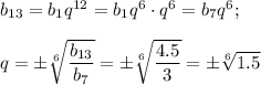 b_{13}=b_1q^{12}=b_1q^6\cdot q^6=b_7q^6;\\ \\ q=\pm\sqrt[6]{\dfrac{b_{13}}{b_7}}=\pm\sqrt[6]{\dfrac{4.5}{3}}=\pm\sqrt[6]{1.5}