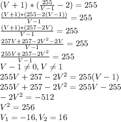 (V+1)*( \frac{255}{V-1}-2)=255 \\ \frac{(V+1)*(255-2(V-1))}{V-1}=255 \\\frac{(V+1)*(257-2V)}{V-1}=255 \\ \frac{257V+257-2V^2-2V}{V-1}=255 \\\frac{255V+257-2V^2}{V-1}=255 \\ V-1 \neq 0,V \neq 1 \\255V+257-2V^2=255(V-1) \\ 255V+257-2V^2=255V-255 \\ -2V^2=-512 \\ V^2=256 \\ V_1=-16,V_2=16