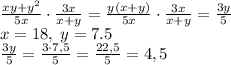 \frac{xy+y^2}{5x}\cdot\frac{3x}{x+y}=\frac{y(x+y)}{5x}\cdot\frac{3x}{x+y}=\frac{3y}5\\&#10;x =18,\;y=7.5\\\frac{3y}5=\frac{3\cdot7,5}5=\frac{22,5}5=4,5
