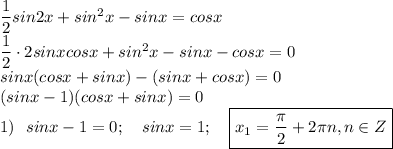 \dfrac{1}{2} sin2x+sin^2x-sinx=cosx\\ \dfrac{1}{2} \cdot 2sin xcosx+sin^2x-sin x - cos x =0\\ sinx(cosx + sinx) - (sinx + cos x) = 0\\ (sinx - 1)(cos x + sin x) = 0\\ 1)~~sin x - 1 = 0; ~~~sin x = 1; ~~~ \boxed {x_1 = \dfrac{\pi}{2}+2\pi n, n \in Z} \\