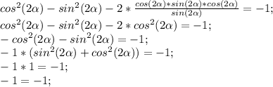 cos^2(2 \alpha )-sin^{2}(2 \alpha )-2* \frac{cos(2\alpha )*sin(2 \alpha )*cos(2 \alpha )}{sin(2 \alpha )}=-1;\\&#10;cos^2(2 \alpha )-sin^{2}(2 \alpha )-2*cos^{2}(2 \alpha)=-1;\\&#10;-cos^{2}(2 \alpha )-sin^{2}(2 \alpha )=-1;\\&#10;-1*(sin^{2}(2 \alpha )+cos^{2}(2 \alpha ))=-1;\\&#10;-1*1=-1;\\&#10;-1=-1;