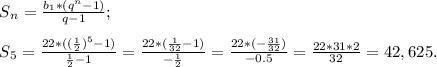 S{_n} =\frac{b{_1}*(q^{n} -1)}{q-1} ;\\\\S{_5} = \frac{22*( (\frac{1}{2})^{5} -1)}{\frac{1}{2}-1 } =\frac{22* (\frac{1}{32}-1) }{-\frac{1}{2} } = \frac{22*(-\frac{31}{32} )}{-0.5} = \frac{22*31*2}{32} =42,625.