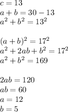 c=13\\&#10;a+b=30-13\\&#10;a^2+b^2=13^2\\\\&#10;(a+b)^2=17^2\\&#10;a^2+2ab+b^2=17^2\\&#10;a^2+b^2=169\\&#10;\\&#10;2ab=120\\&#10;ab=60\\&#10;a=12\\&#10;b=5