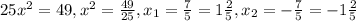 25 x^{2} =49, x^{2} = \frac{49}{25} , x_{1} = \frac{7}{5} =1 \frac{2}{5} , x_{2} =-\frac{7}{5} =-1 \frac{2}{5}