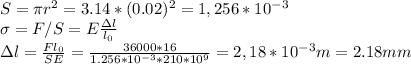 S=\pi r^2=3.14*(0.02)^2=1,256*10^{-3}\\&#10;\sigma=F/S=E \frac{\Delta l}{l_0} \\&#10;\Delta l= \frac{Fl_0}{SE} =\frac{36000*16}{1.256*10^{-3}*210*10^9} =2,18*10^{-3} m=2.18 mm