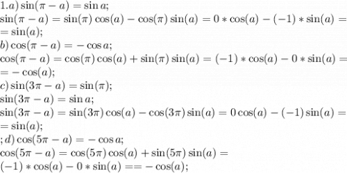 1.a) \sin(\pi-a)=\sin a;\\&#10;\sin(\pi-a)=\sin(\pi)\cos(a)-\cos(\pi)\sin(a)=0*\cos(a)-(-1)*\sin(a)=\\&#10;=\sin(a);\\&#10;b) \cos(\pi-a)=-\cos a;\\&#10;\cos(\pi-a)=\cos(\pi)\cos(a)+\sin(\pi)\sin(a)=(-1)*\cos(a)-0*\sin(a)=\\&#10;=-\cos(a);\\&#10;c)\sin(3\pi-a)=\sin(\pi);\\&#10; \sin(3\pi-a)=\sin a;\\&#10;\sin(3\pi-a)=\sin(3\pi)\cos(a)-\cos(3\pi)\sin(a)=0\cos(a)-(-1)\sin(a)=\\&#10;=\sin(a);\\;&#10;d) \cos(5\pi-a)=-\cos a;\\&#10;\cos(5\pi-a)=\cos(5\pi)\cos(a)+\sin(5\pi)\sin(a)=\\(-1)*\cos(a)-0*\sin(a)=&#10;=-\cos(a);\\