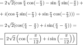 &#10; = 2\sqrt{2}(\cos \frac{\pi}{4}\cos( -\frac{\pi}{3}) - \sin \frac{\pi}{4}\sin( -\frac{\pi}{3}) + \\\\ + i(\cos \frac{\pi}{4}\sin( -\frac{\pi}{3}) + \sin \frac{\pi}{4}\cos( -\frac{\pi}{3}))) = \\\\&#10;= 2\sqrt{2}(\cos(\frac{\pi}{4} - \frac{\pi}{3}) + i\sin(\frac{\pi}{4} - \frac{\pi}{3})) =\\\\&#10;= \boxed{2\sqrt{2}\left(\cos\left(-\frac{\pi}{12}\right) + i\sin\left(-\frac{\pi}{12}\right)\right)}