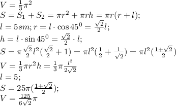 V= \frac{1}{3}\pi\cdotr^2\cdoth\\&#10;S=S_1+S_2=\pi r^2+\pi rh=\pi r(r+l);\\&#10;l=5 sm;&#10;r=l\cdot\cos45^0= \frac{\sqrt{2}}{2}l;\\&#10;h=l\cdot\sin45^0= \frac{\sqrt{2}}{2}\cdot l;\\ &#10;S=\pi \frac{\sqrt{2}}{2}l^2( \frac{\sqrt{2}}{2}+1 )=\pi l^2( \frac{1}{2}+ \frac{1}{\sqrt{2}})=\pi l^2(\frac{1+\sqrt{2}}{2})\\&#10;V= \frac{1}{3}\pi r^2h= \frac{1}{3}\pi \frac{l^3}{2\sqrt{2}}\\&#10;l=5;\\&#10;S=25\pi( \frac{1+\sqrt{2}}{2} );\\&#10;V= \frac{125}{6\sqrt{2}} \pi