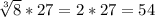 \sqrt[3]{8}*27 =2*27=54