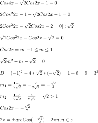 Cos4x-\sqrt{2}Cos2x-1=0\\\\2Cos^{2}2x-1-\sqrt{2}Cos2x-1=0\\\\2Cos^{2}2x-\sqrt{2}Cos2x-2=0|:\sqrt{2}\\\\\sqrt{2}Cos^{2}2x-Cos2x-\sqrt{2}=0\\\\Cos2x=m;-1\leq m\leq 1\\\\\sqrt{2}m^{2} -m-\sqrt{2} =0\\\\D=(-1)^{2}-4*\sqrt{2}*(-\sqrt{2})=1+8=9=3^{2}\\\\m_{1} =\frac{1-3}{2\sqrt{2} }=-\frac{2}{2\sqrt{2} }=-\frac{\sqrt{2} }{2}\\\\m_{2}=\frac{1+3}{2\sqrt{2} }=\frac{4}{2\sqrt{2}}=\sqrt{2}1\\\\Cos2x=-\frac{\sqrt{2} }{2}\\\\2x=\pm arcCos(-\frac{\sqrt{2} }{2})+2\pi n,n\in z