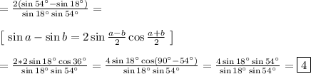 = \frac{2(\sin54^{\circ} - \sin18^{\circ})}{\sin18^{\circ}\sin54^{\circ}} = \\\\&#10;\left[ \ \sin a - \sin b = 2\sin\frac{a - b}{2}\cos \frac{a + b}{2} \ \right]\\\\&#10;= \frac{2*2\sin18^{\circ}\cos36^{\circ}}{\sin18^{\circ}\sin54^{\circ}} = \frac{4\sin18^{\circ}\cos(90^{\circ} - 54^{\circ})}{\sin18^{\circ}\sin54^{\circ}} =\frac{4\sin18^{\circ}\sin54^{\circ}}{\sin18^{\circ}\sin54^{\circ}} = \boxed{4}