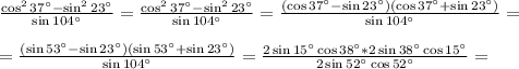 \frac{\cos^2 37^{\circ} - \sin^2 23^{\circ}}{\sin 104^{\circ}} = \frac{\cos^2 37^{\circ} - \sin^2 23^{\circ}}{\sin 104^{\circ}} = \frac{(\cos 37^{\circ} - \sin 23^{\circ})(\cos 37^{\circ} + \sin 23^{\circ})}{\sin 104^{\circ}} = \\\\ = \frac{(\sin 53^{\circ} - \sin 23^{\circ})(\sin 53^{\circ} + \sin 23^{\circ})}{\sin 104^{\circ}} = \frac{2\sin 15^{\circ}\cos 38^{\circ}*2\sin38^{\circ}\cos 15^{\circ}}{2\sin 52^{\circ}\cos 52^{\circ}} =