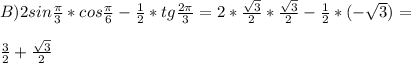 B) 2sin \frac{ \pi}{3} *cos \frac{ \pi}{6} - \frac{1}{2} * tg \frac{2 \pi }{3} =2* \frac{ \sqrt{3} }{2}* \frac{ \sqrt{3} }{2} - \frac{1}{2} *(- \sqrt{3}) = \\ \\ \frac{3}{2} + \frac{ \sqrt{3} }{2}