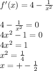 f'(x)=4- \frac{1}{x^2} \\ \\ 4- \frac{1}{x^2} =0 \\ 4x^2-1=0 \\ 4x^2=1 \\ x^2= \frac{1}{4} \\ x=+- \frac{1}{2}