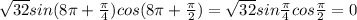 \sqrt{32} sin (8 \pi +\frac{ \pi }{4} )cos(8 \pi + \frac{ \pi }{2} )= \sqrt{32} sin \frac{ \pi }{4} cos \frac{ \pi }{2} =0
