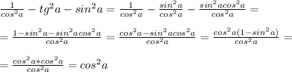 \frac{1}{cos^2a}-tg^2a-sin^2a = \frac{1}{cos^2a}- \frac{sin^2a}{cos^2a}- \frac{sin^2acos^2a}{cos^2a} = \\ \\ = \frac{1-sin^2a-sin^2acos^2a}{cos^2a} = \frac{cos^2a-sin^2acos^2a}{cos^2a} = \frac{cos^2a(1-sin^2a)}{cos^2a} = \\ \\ = \frac{cos^2a*cos^2a}{cos^2a} =cos^2a