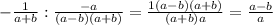 -\frac{1}{a+b}: \frac{-a}{(a-b)(a+b)}=\frac{1(a-b)(a+b)}{(a+b)a}=\frac{a-b}{a}