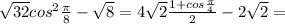 \sqrt{32} cos^{2} \frac{ \pi}{8} - \sqrt{8} = 4 \sqrt{2} \frac{1 + cos \frac{ \pi }{4} }{2} - 2 \sqrt{2}=
